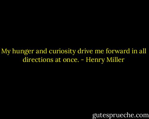 My hunger and curiosity drive me forward in all directions at once. - Henry Miller