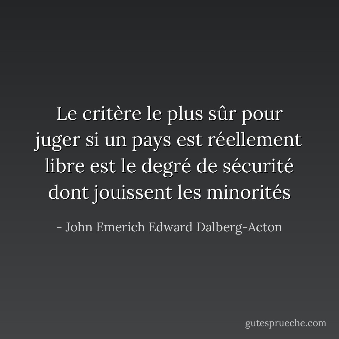Le critère le plus sûr pour juger si un pays est réellement libre est le degré de sécurité dont jouissent les minorités - John Emerich Edward Dalberg-Acton