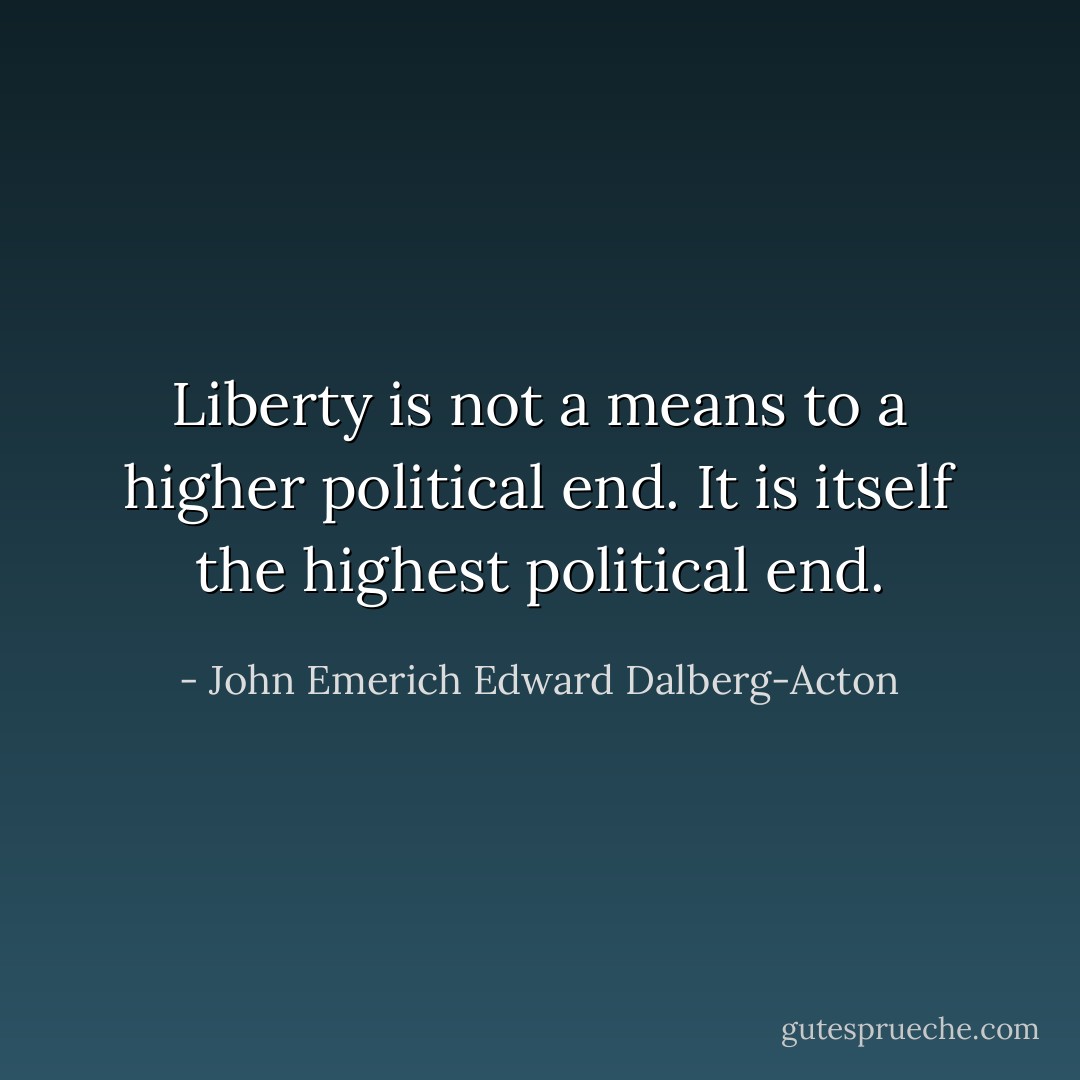 Liberty is not a means to a higher political end. It is itself the highest political end. - John Emerich Edward Dalberg-Acton