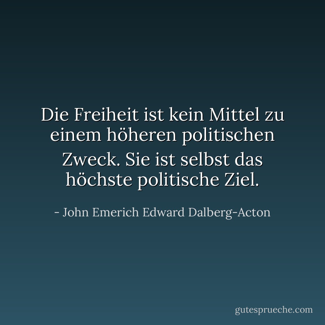 Die Freiheit ist kein Mittel zu einem höheren politischen Zweck. Sie ist selbst das höchste politische Ziel. - John Emerich Edward Dalberg-Acton<