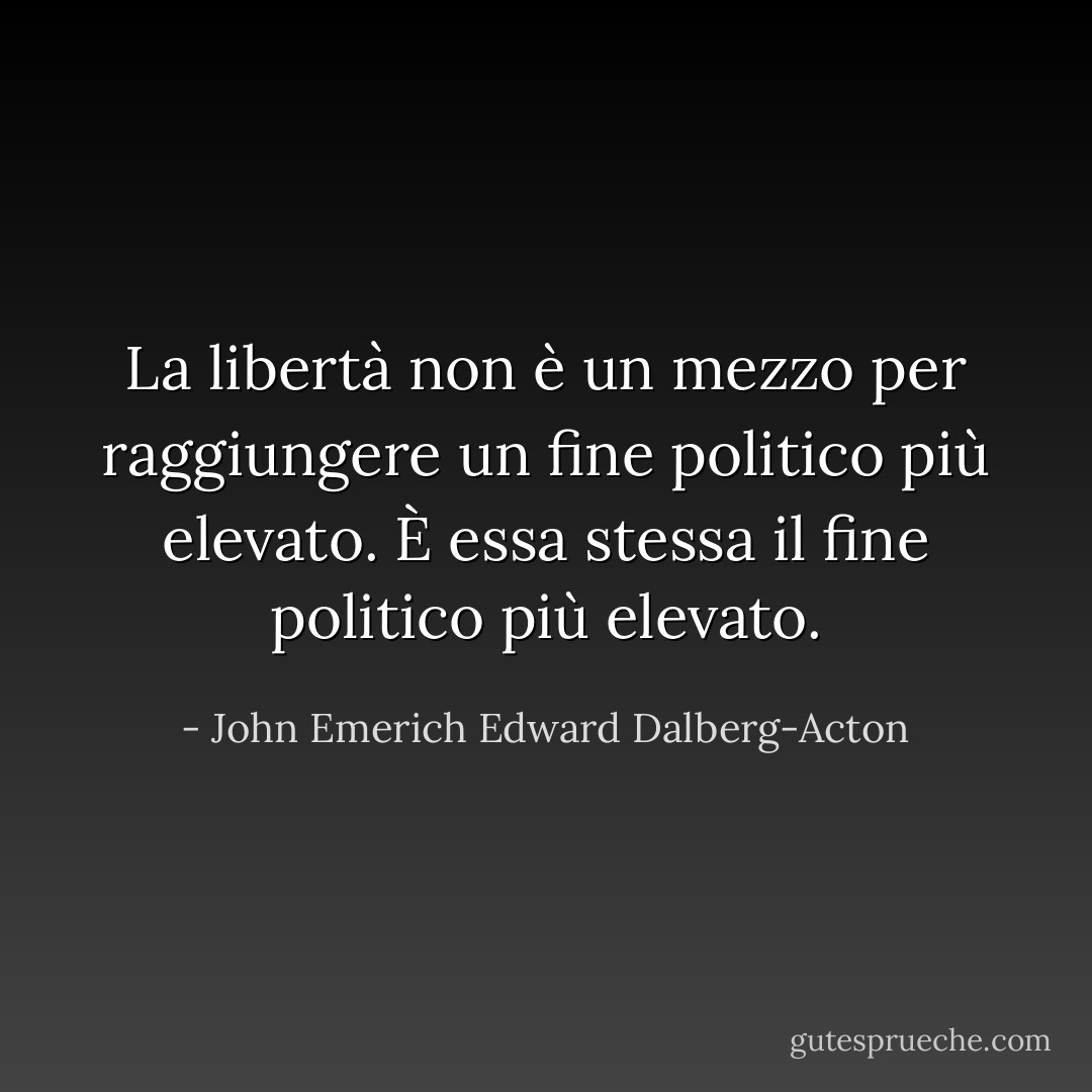 La libertà non è un mezzo per raggiungere un fine politico più elevato. È essa stessa il fine politico più elevato. - John Emerich Edward Dalberg-Acton