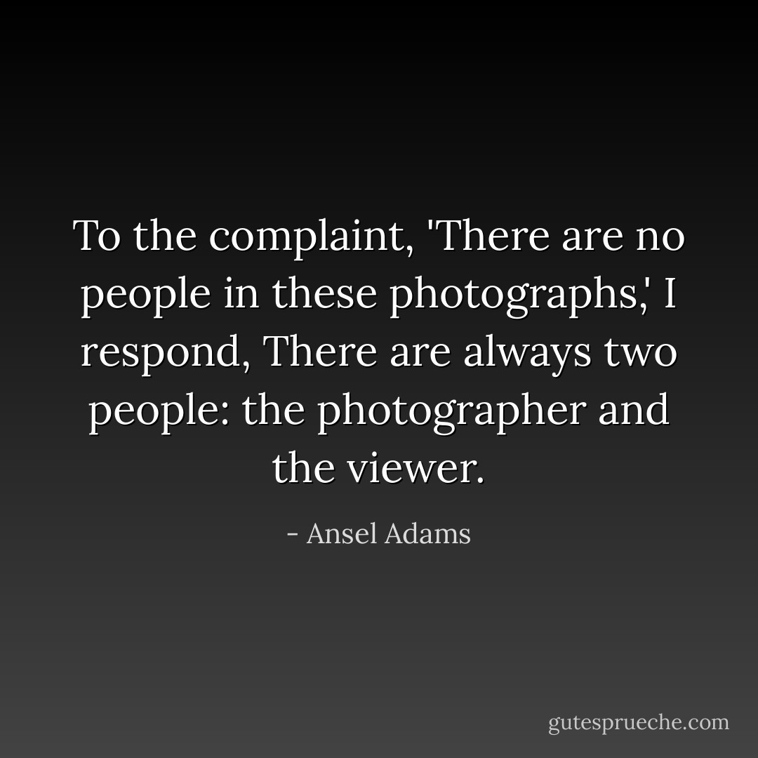 To the complaint, 'There are no people in these photographs,' I respond, There are always two people: the photographer and the viewer. - Ansel Adams