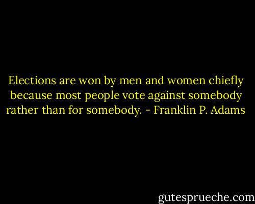 Elections are won by men and women chiefly because most people vote against somebody rather than for somebody. - Franklin P. Adams