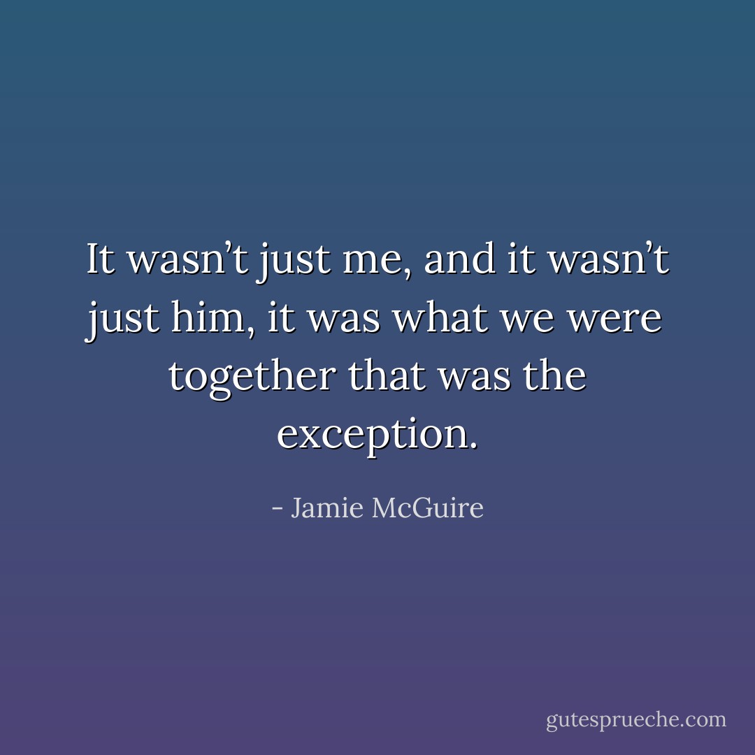 It wasn’t just me, and it wasn’t just him, it was what we were together that was the exception. - Jamie McGuire