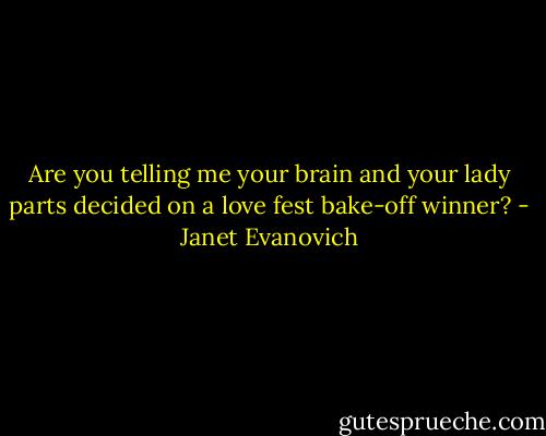 Are you telling me your brain and your lady parts decided on a love fest bake-off winner? - Janet Evanovich