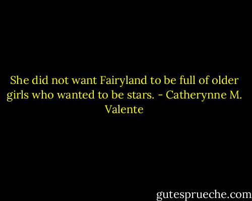 She did not want Fairyland to be full of older girls who wanted to be stars. - Catherynne M. Valente