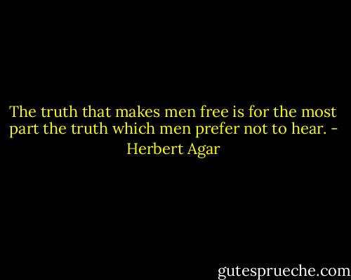 The truth that makes men free is for the most part the truth which men prefer not to hear. - Herbert Agar