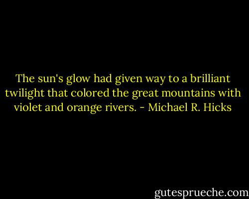 The sun's glow had given way to a brilliant twilight that colored the great mountains with violet and orange rivers. - Michael R. Hicks