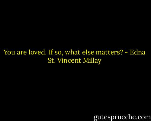 You are loved. If so, what else matters? - Edna St. Vincent Millay