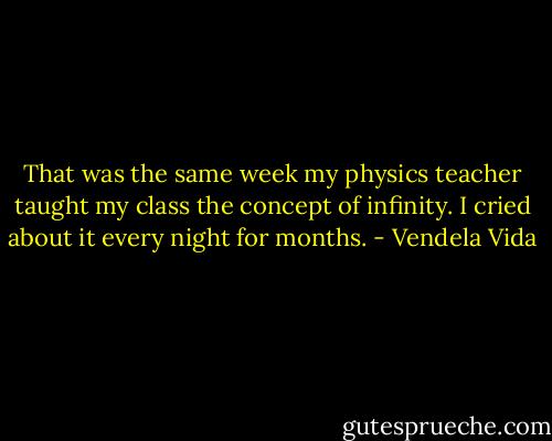 That was the same week my physics teacher taught my class the concept of infinity. I cried about it every night for months. - Vendela Vida