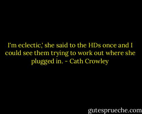 I'm eclectic,' she said to the HDs once and I could see them trying to work out where she plugged in. - Cath Crowley