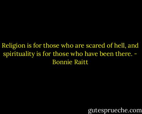 Religion is for those who are scared of hell, and spirituality is for those who have been there. - Bonnie Raitt