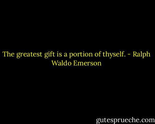 The greatest gift is a portion of thyself. - Ralph Waldo Emerson