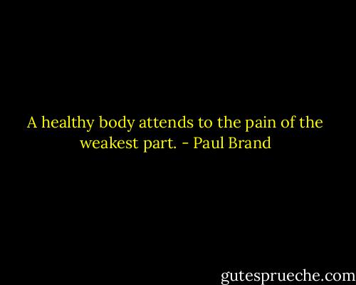 A healthy body attends to the pain of the weakest part. - Paul Brand