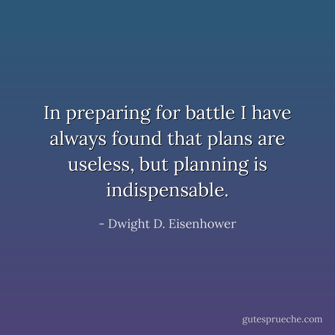 In preparing for battle I have always found that plans are useless, but planning is indispensable. - Dwight D. Eisenhower