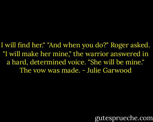 I will find her."<br />"And when you do?" Roger asked.<br />"I will make her mine," the warrior answered in a hard, determined voice. "She will be mine."<br />The vow was made. - Julie Garwood