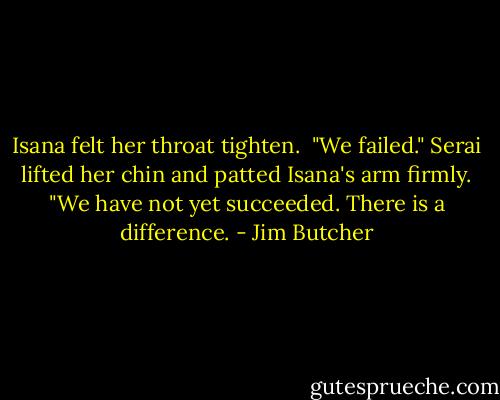 Isana felt her throat tighten. <br />"We failed." Serai lifted her chin and patted Isana's arm firmly.<br />"We have not yet succeeded. There is a difference. - Jim Butcher
