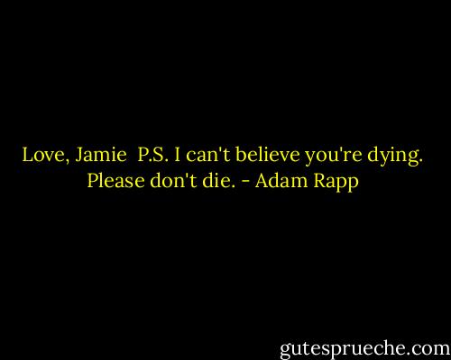 Love,<br />Jamie<br /><br />P.S. I can't believe you're dying. Please don't die. - Adam Rapp