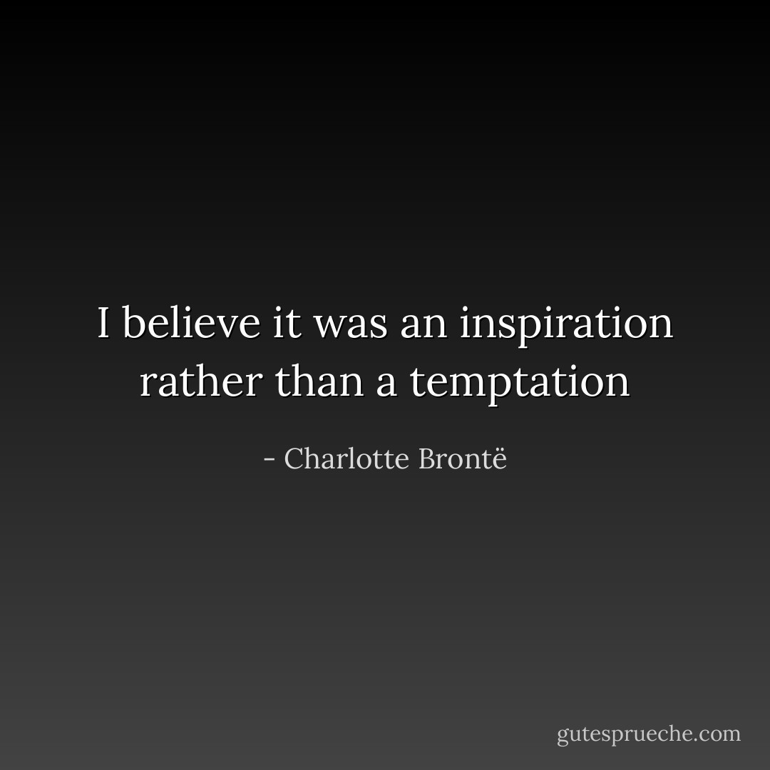 I believe it was an inspiration rather than a temptation - Charlotte Brontë
