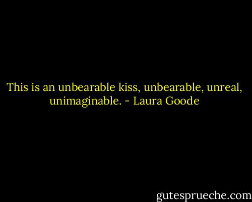 This is an unbearable kiss, unbearable, unreal, unimaginable. - Laura Goode