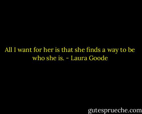 All I want for her is that she finds a way to be who she is. - Laura Goode