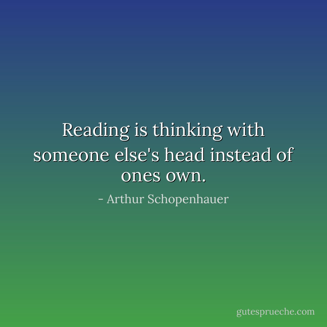 Reading is thinking with someone else's head instead of ones own. - Arthur Schopenhauer