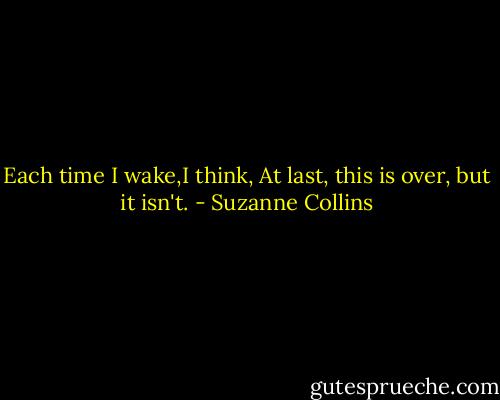 Each time I wake,I think, At last, this is over, but it isn't. - Suzanne Collins