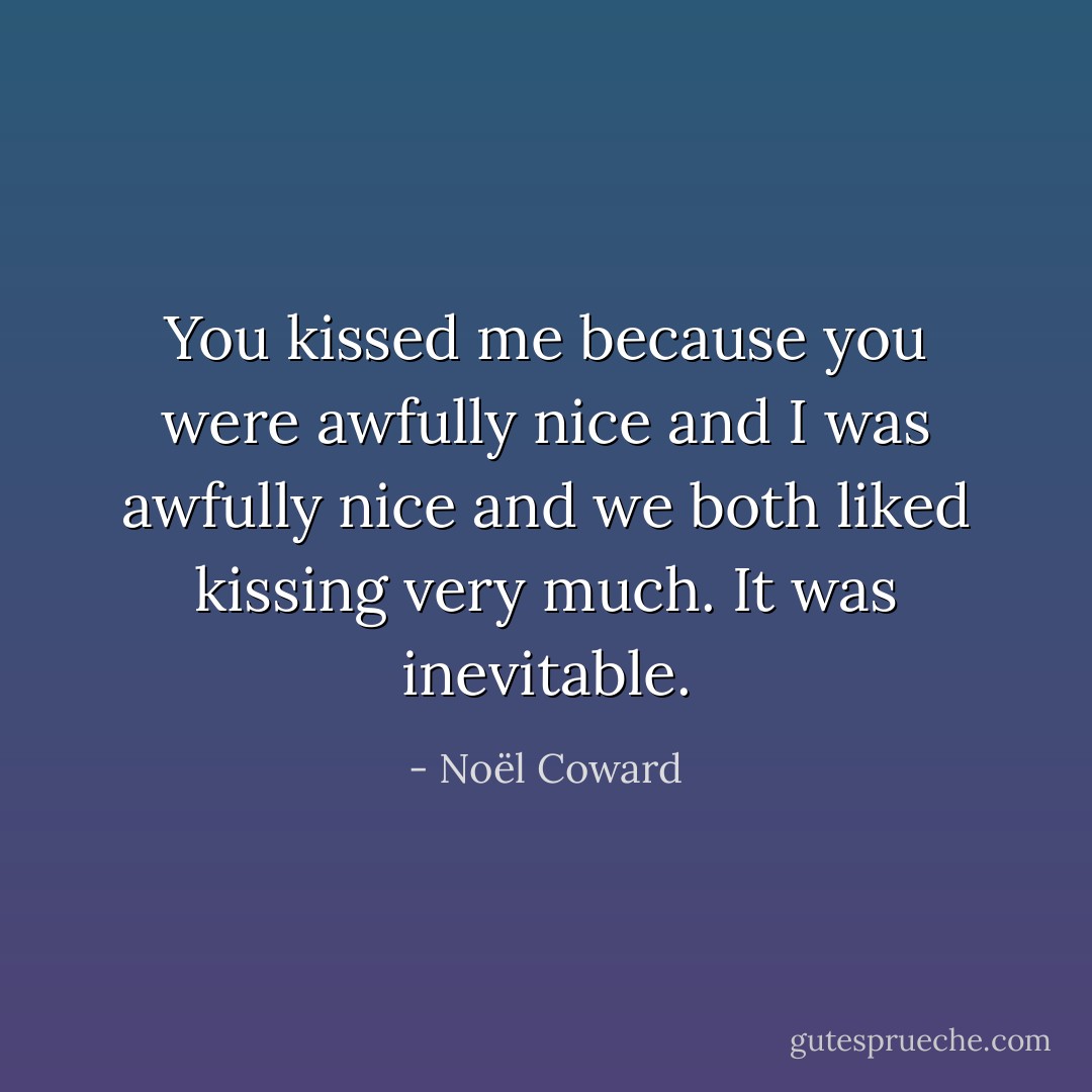 You kissed me because you were awfully nice and I was awfully nice and we both liked kissing very much. It was inevitable. - Noël Coward