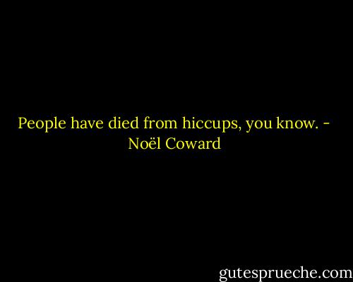 People have died from hiccups, you know. - Noël Coward