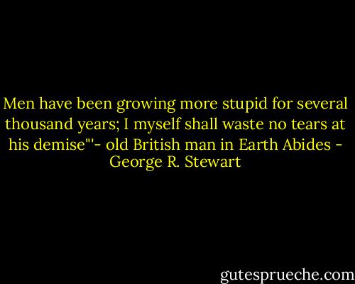Men have been growing more stupid for several thousand years; I myself shall waste no tears at his demise"'- old British man in Earth Abides - George R. Stewart