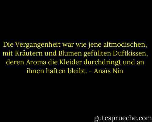 Die Vergangenheit war wie jene altmodischen, mit Kräutern und Blumen gefüllten Duftkissen, deren Aroma die Kleider durchdringt und an ihnen haften bleibt. - Anaïs Nin