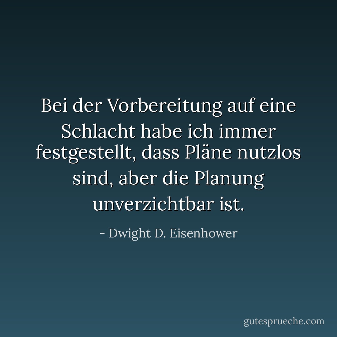Bei der Vorbereitung auf eine Schlacht habe ich immer festgestellt, dass Pläne nutzlos sind, aber die Planung unverzichtbar ist. - Dwight D. Eisenhower<