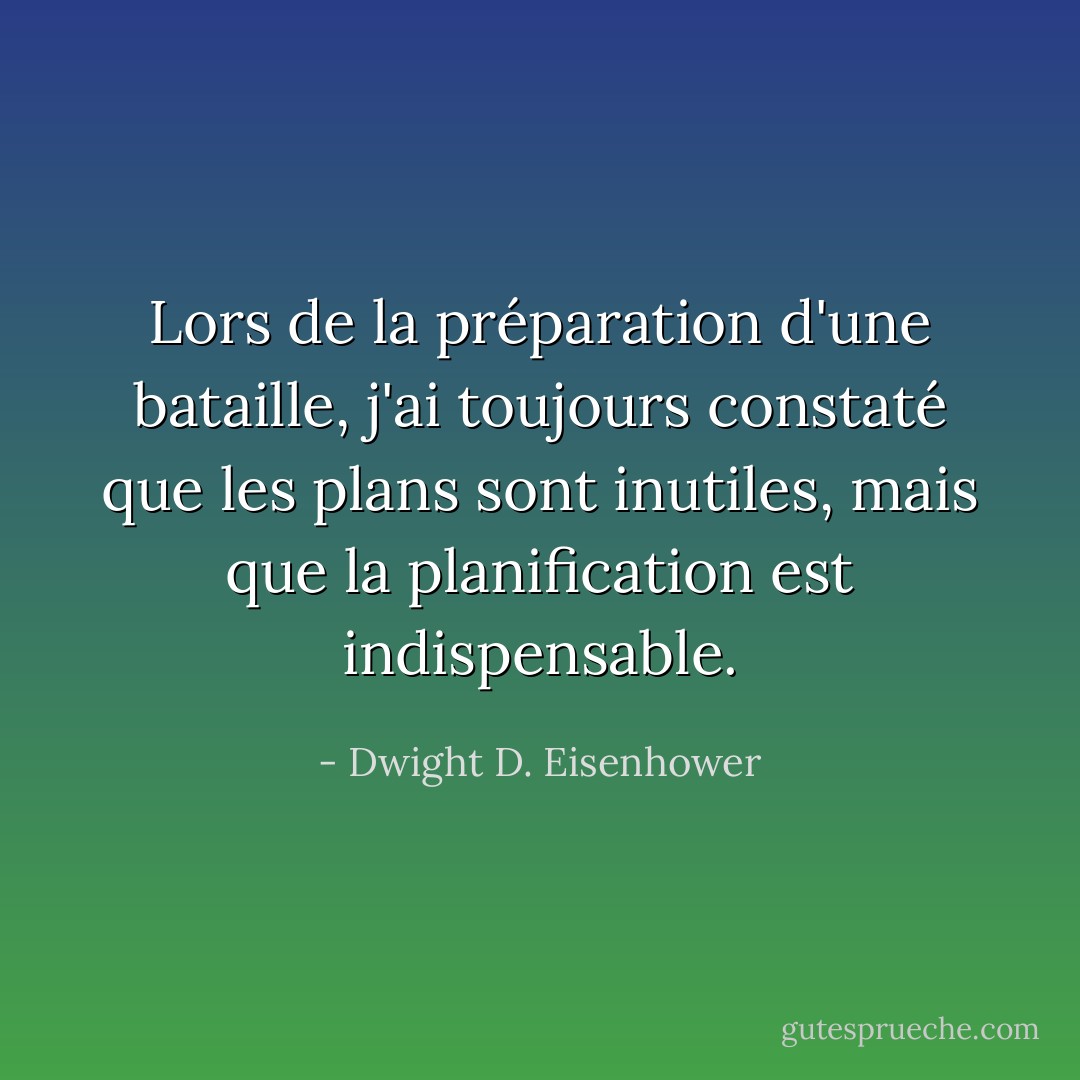 Lors de la préparation d'une bataille, j'ai toujours constaté que les plans sont inutiles, mais que la planification est indispensable. - Dwight D. Eisenhower