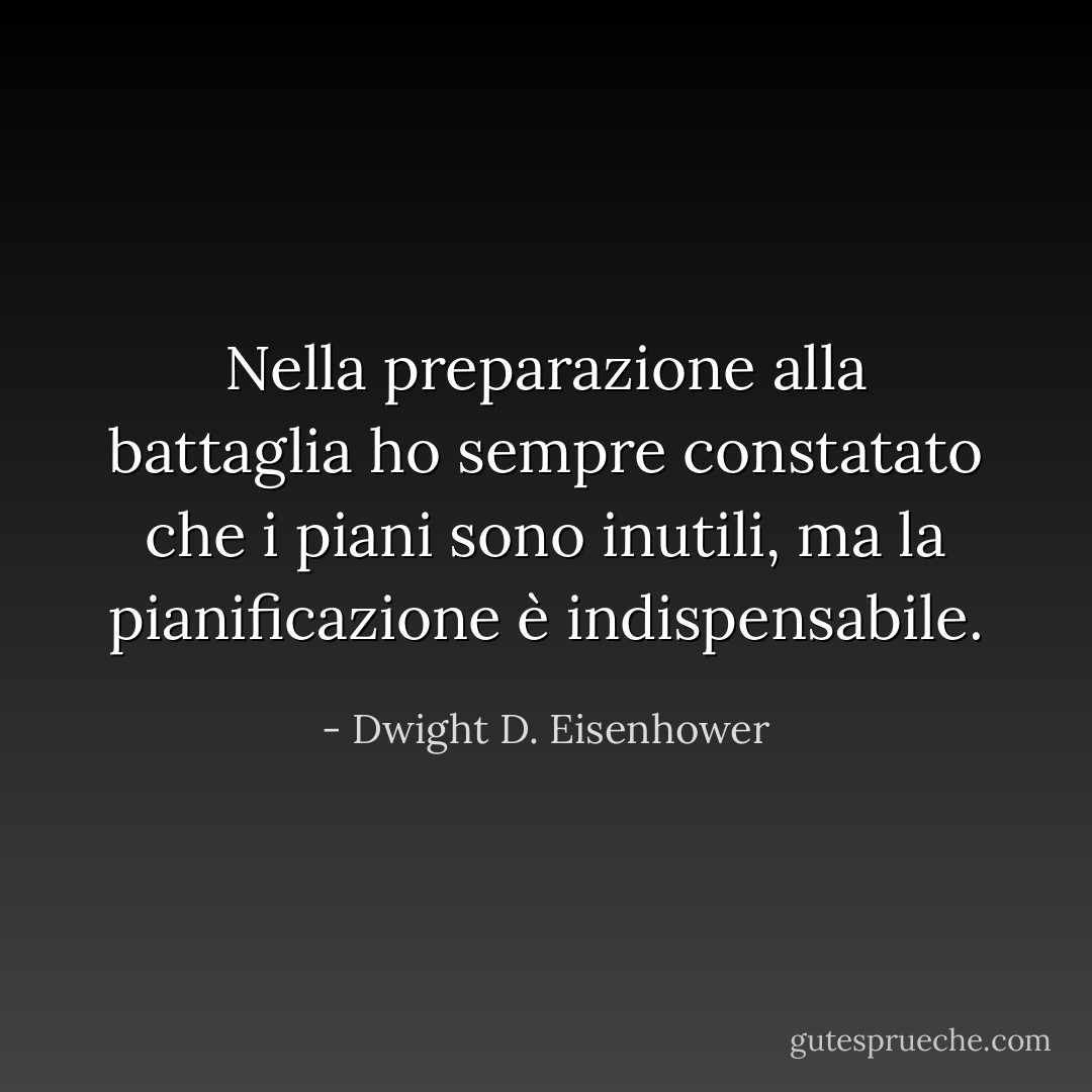 Nella preparazione alla battaglia ho sempre constatato che i piani sono inutili, ma la pianificazione è indispensabile. - Dwight D. Eisenhower