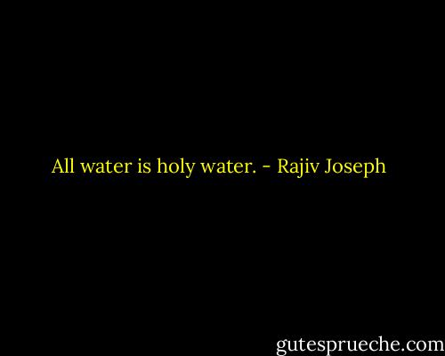 All water is holy water. - Rajiv Joseph