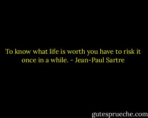 To know what life is worth you have to risk it once in a while. - Jean-Paul Sartre