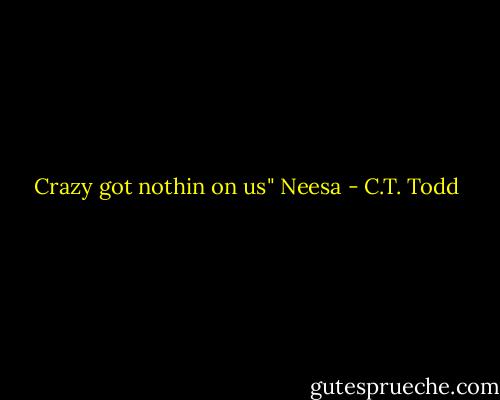 Crazy got nothin on us" Neesa - C.T. Todd