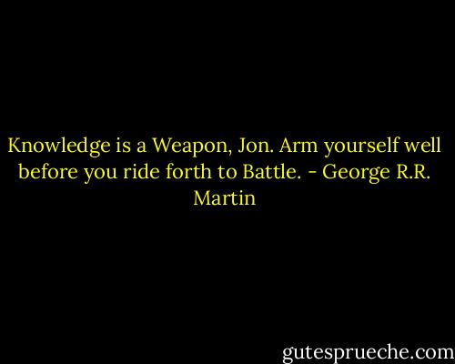 Knowledge is a Weapon, Jon. Arm yourself well before you ride forth to Battle. - George R.R. Martin