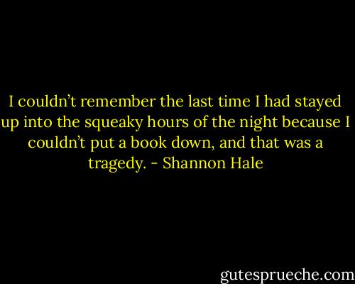 I couldn’t remember the last time I had stayed up into the squeaky hours of the night because I couldn’t put a book down, and that was a tragedy. - Shannon Hale