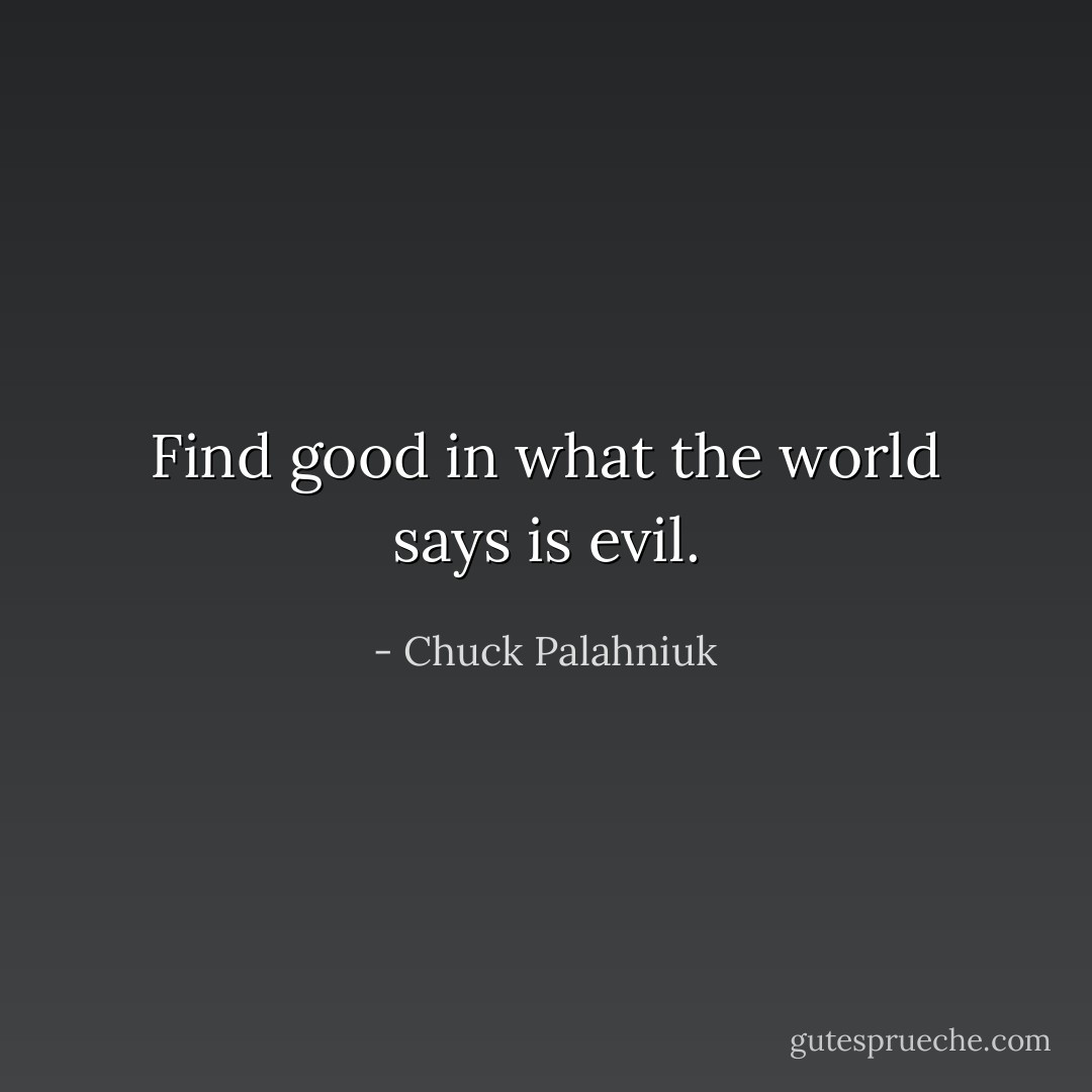Find good in what the world says is evil. - Chuck Palahniuk