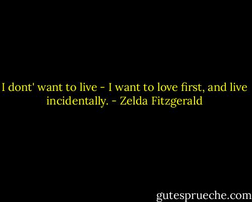 I dont' want to live - I want to love first, and live incidentally. - Zelda Fitzgerald