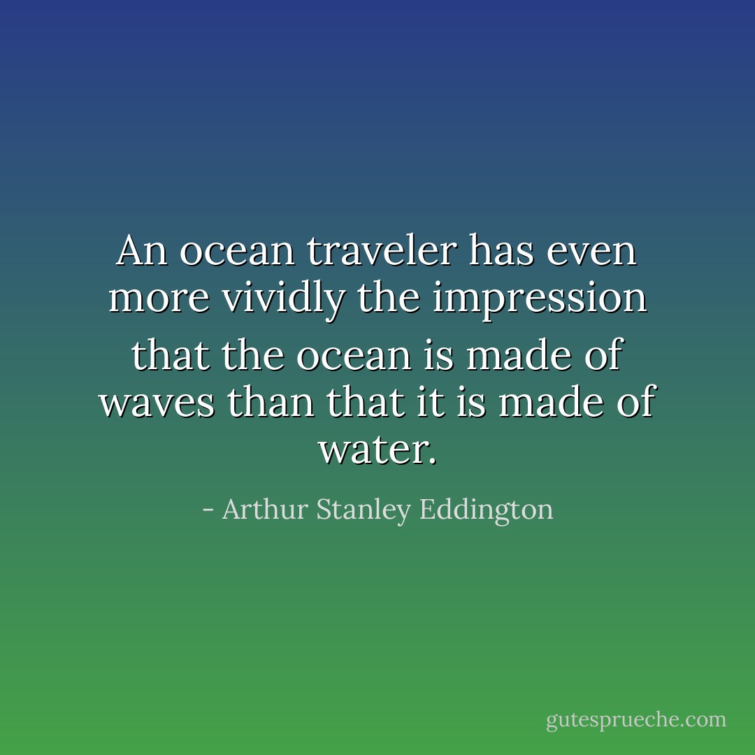 An ocean traveler has even more vividly the impression that the ocean is made of waves than that it is made of water. - Arthur Stanley Eddington