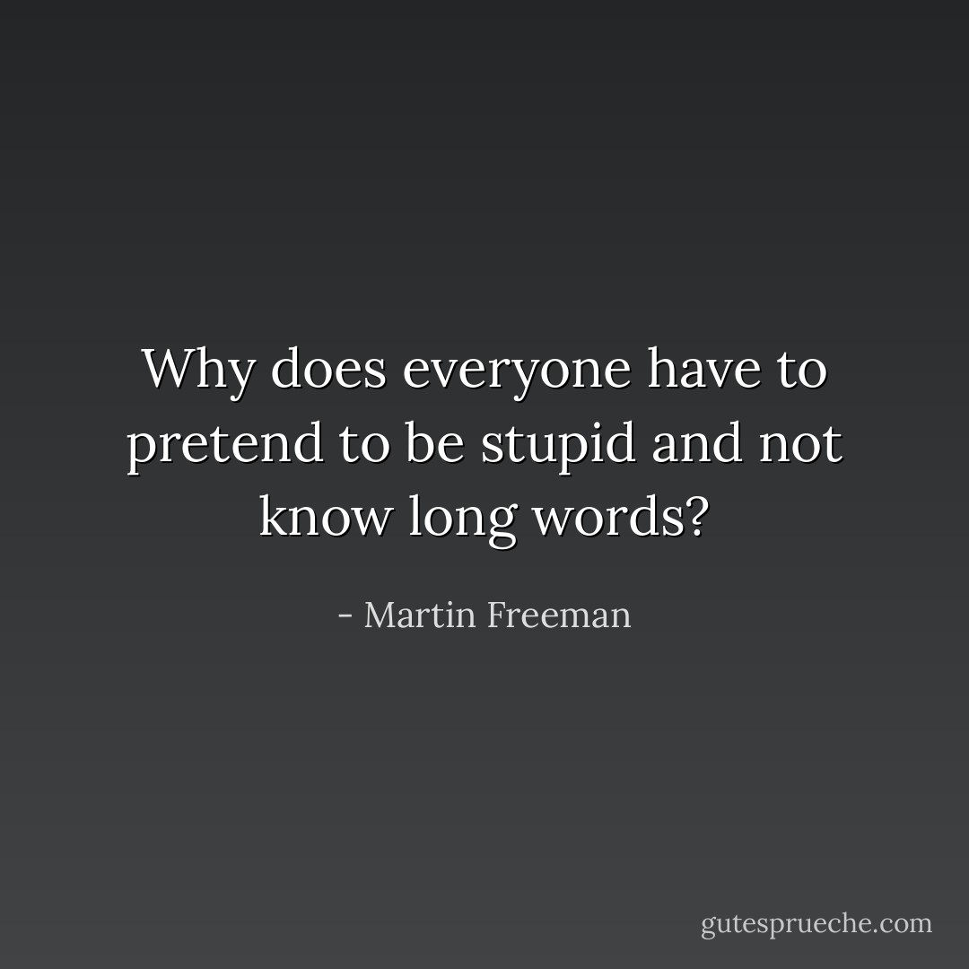 Why does everyone have to pretend to be stupid and not know long words? - Martin Freeman