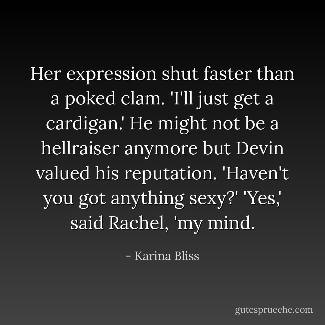 Her expression shut faster than a poked clam. 'I'll just get a cardigan.'<br />He might not be a hellraiser anymore but Devin valued his reputation. 'Haven't you got anything sexy?'<br />'Yes,' said Rachel, 'my mind. - Karina Bliss