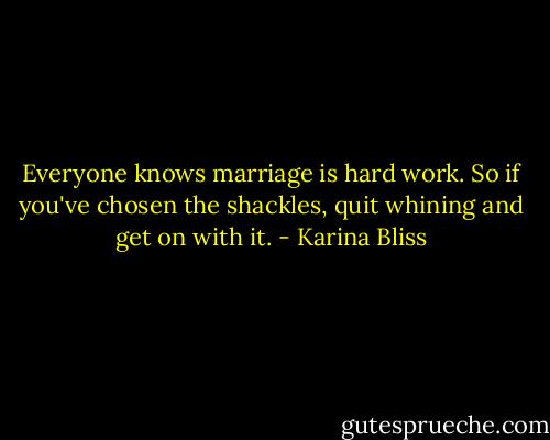 Everyone knows marriage is hard work. So if you've chosen the shackles, quit whining and get on with it. - Karina Bliss