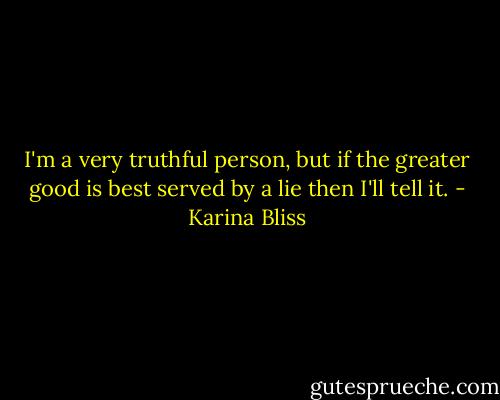 I'm a very truthful person, but if the greater good is best served by a lie then I'll tell it. - Karina Bliss