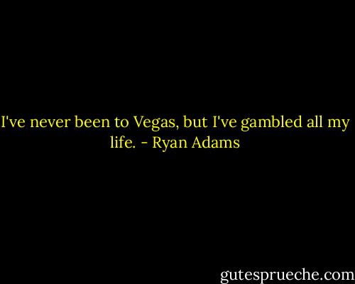 I've never been to Vegas, but I've gambled all my life. - Ryan Adams