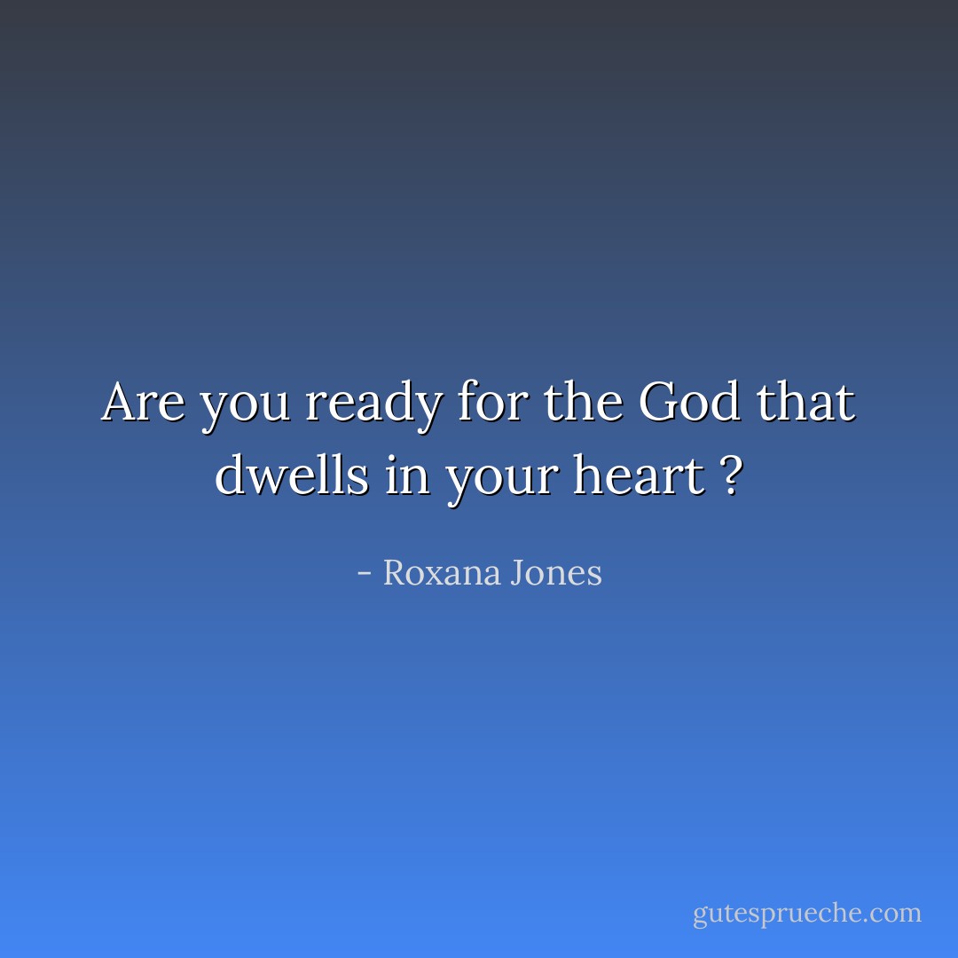 Are you ready for the God that dwells in your heart ? - Roxana Jones