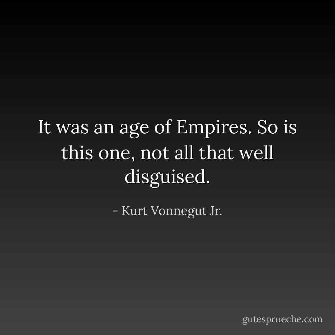 It was an age of Empires. So is this one, not all that well disguised. - Kurt Vonnegut Jr.