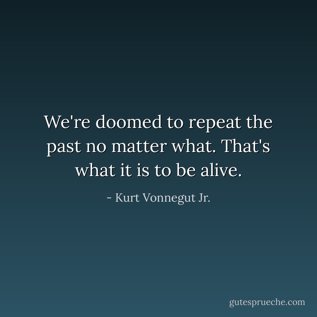 We're doomed to repeat the past no matter what. That's what it is to be alive. - Kurt Vonnegut Jr.